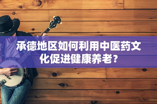 承德地区如何利用中医药文化促进健康养老？