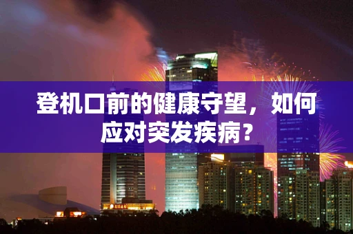 登机口前的健康守望，如何应对突发疾病？