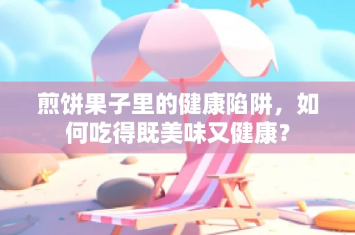 煎饼果子里的健康陷阱，如何吃得既美味又健康？