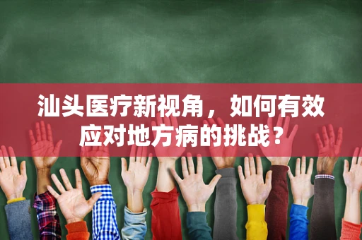 汕头医疗新视角，如何有效应对地方病的挑战？