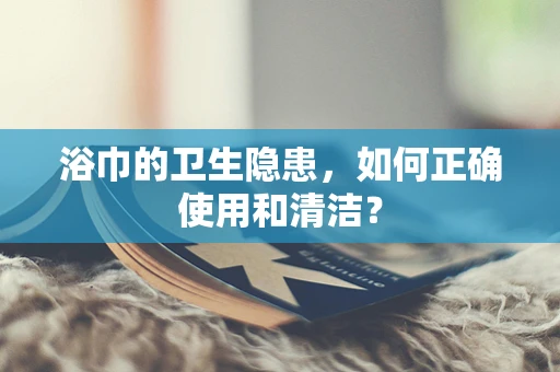 浴巾的卫生隐患，如何正确使用和清洁？