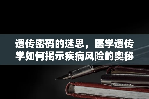 遗传密码的迷思，医学遗传学如何揭示疾病风险的奥秘？