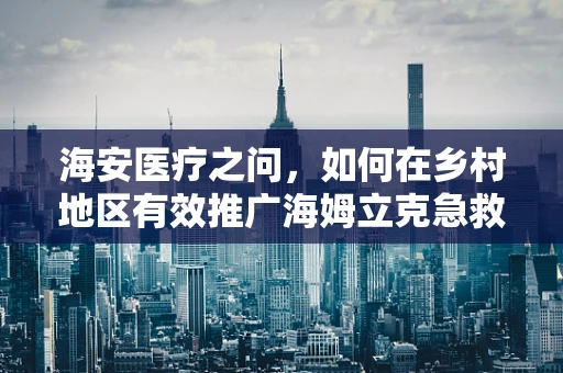 海安医疗之问，如何在乡村地区有效推广海姆立克急救法？