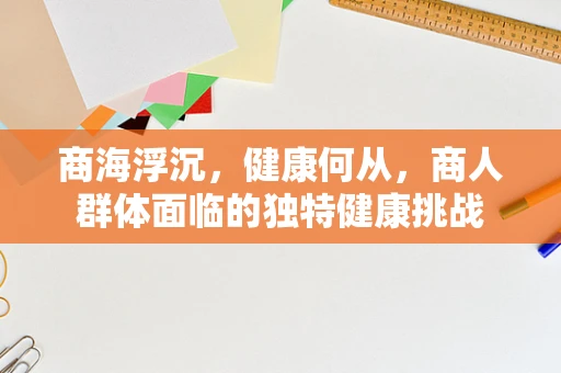 商海浮沉，健康何从，商人群体面临的独特健康挑战