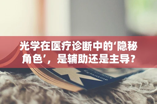 光学在医疗诊断中的‘隐秘角色’，是辅助还是主导？