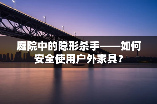 庭院中的隐形杀手——如何安全使用户外家具？