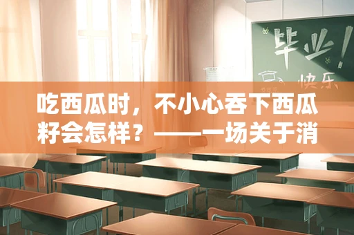 吃西瓜时，不小心吞下西瓜籽会怎样？——一场关于消化的奇妙旅程