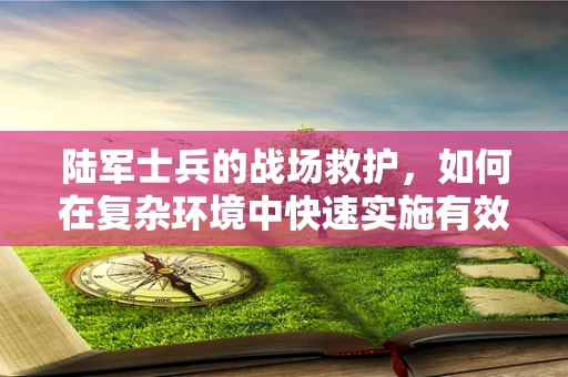 陆军士兵的战场救护，如何在复杂环境中快速实施有效治疗？