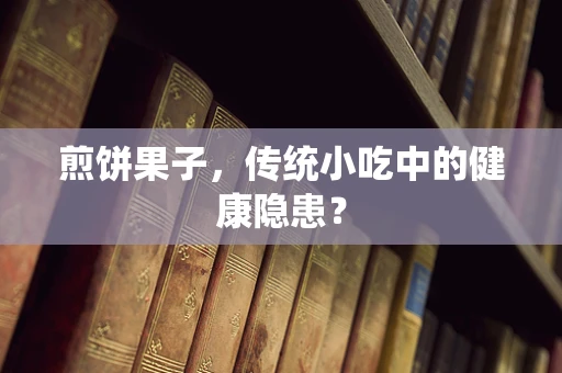 煎饼果子，传统小吃中的健康隐患？