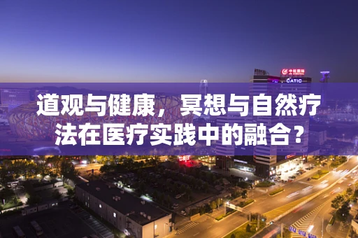 道观与健康，冥想与自然疗法在医疗实践中的融合？