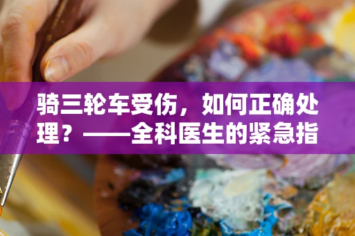 骑三轮车受伤，如何正确处理？——全科医生的紧急指南