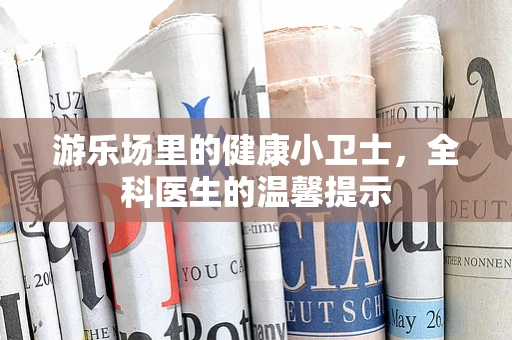 游乐场里的健康小卫士，全科医生的温馨提示