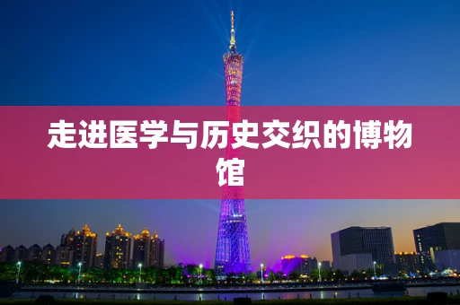 走进医学与历史交织的博物馆