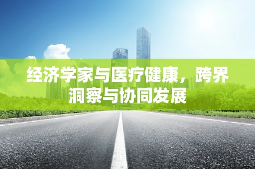 经济学家与医疗健康，跨界洞察与协同发展