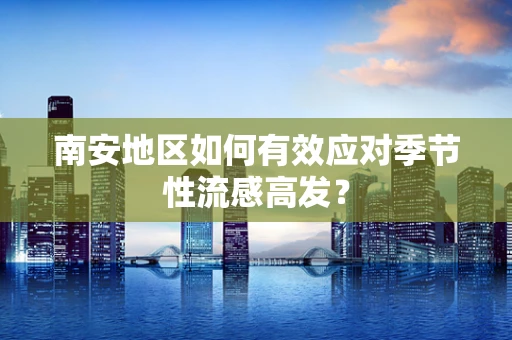 南安地区如何有效应对季节性流感高发？