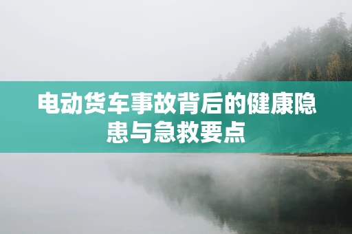 电动货车事故背后的健康隐患与急救要点