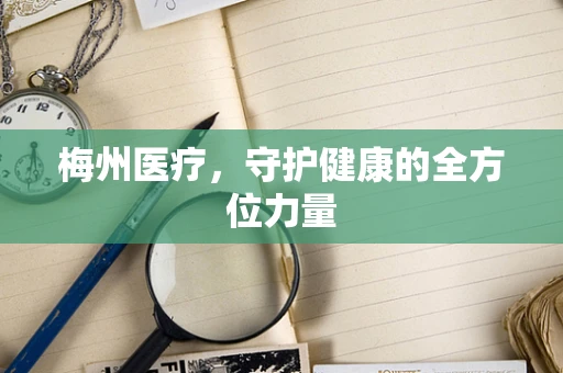 梅州医疗，守护健康的全方位力量