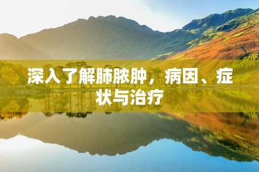 深入了解肺脓肿，病因、症状与治疗
