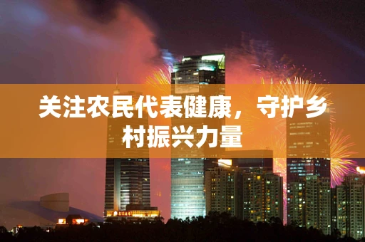 关注农民代表健康，守护乡村振兴力量