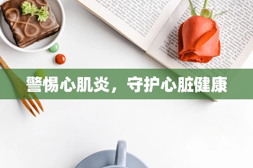 警惕心肌炎，守护心脏健康