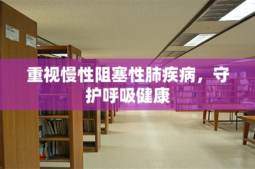 重视慢性阻塞性肺疾病，守护呼吸健康