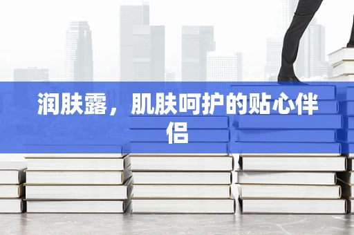 润肤露，肌肤呵护的贴心伴侣
