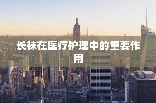 长袜在医疗护理中的重要作用