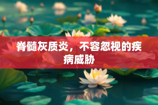 脊髓灰质炎，不容忽视的疾病威胁