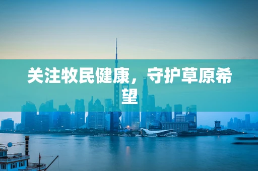 关注牧民健康，守护草原希望