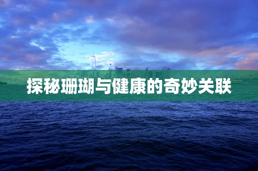 探秘珊瑚与健康的奇妙关联