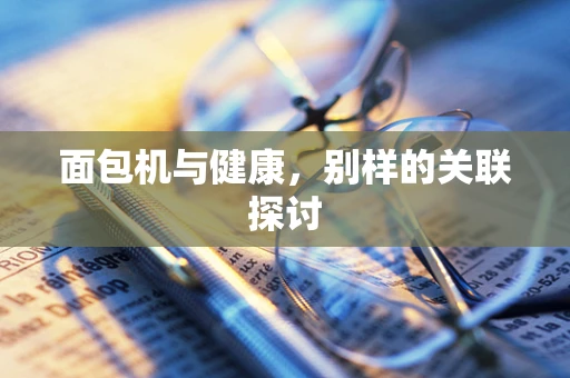 面包机与健康，别样的关联探讨