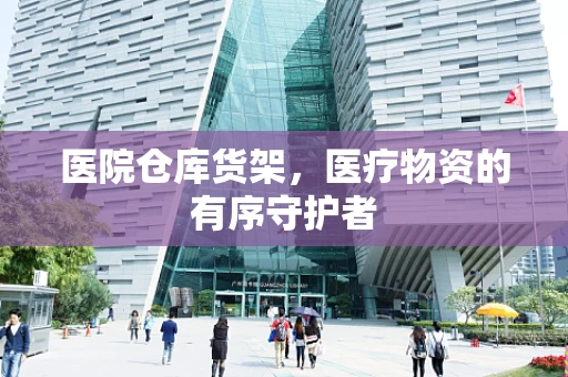 医院仓库货架，医疗物资的有序守护者