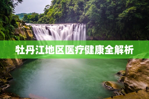 牡丹江地区医疗健康全解析