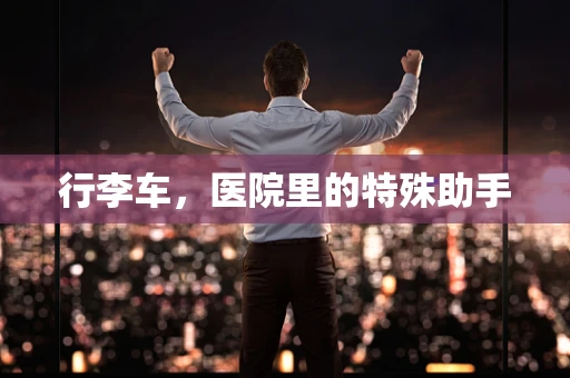 行李车，医院里的特殊助手
