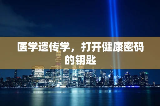 医学遗传学，打开健康密码的钥匙