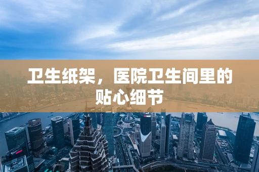 卫生纸架，医院卫生间里的贴心细节