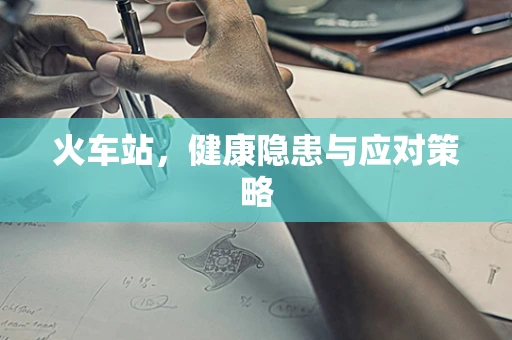 火车站，健康隐患与应对策略