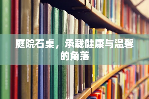 庭院石桌，承载健康与温馨的角落
