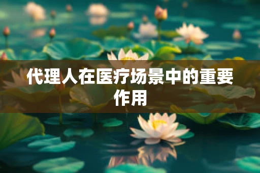 代理人在医疗场景中的重要作用
