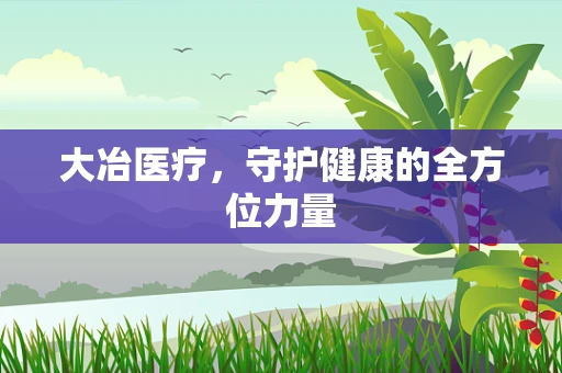 大冶医疗，守护健康的全方位力量