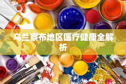 乌兰察布地区医疗健康全解析