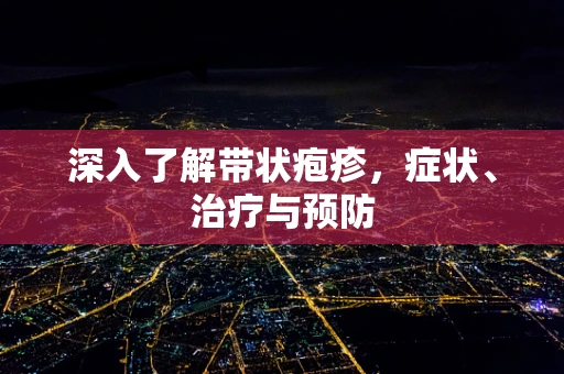 深入了解带状疱疹，症状、治疗与预防