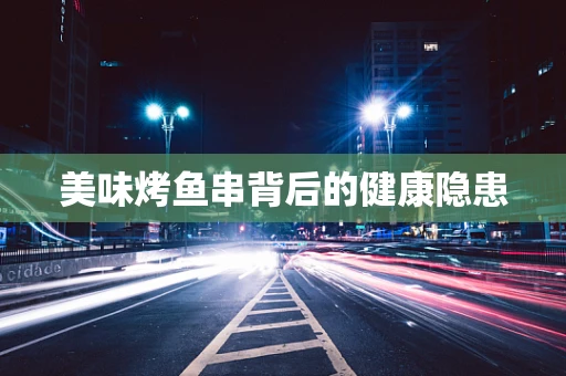 美味烤鱼串背后的健康隐患
