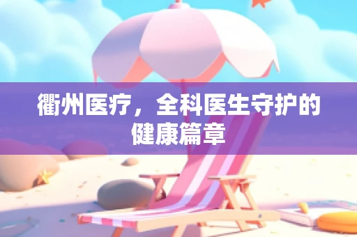 衢州医疗，全科医生守护的健康篇章