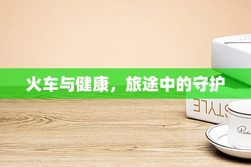 火车与健康，旅途中的守护