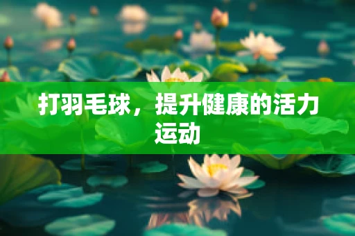 打羽毛球，提升健康的活力运动