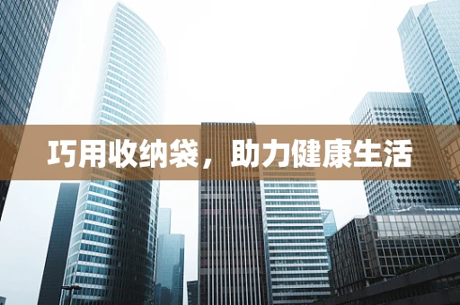 巧用收纳袋，助力健康生活