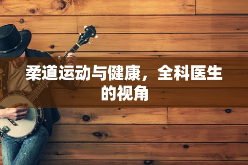 柔道运动与健康，全科医生的视角