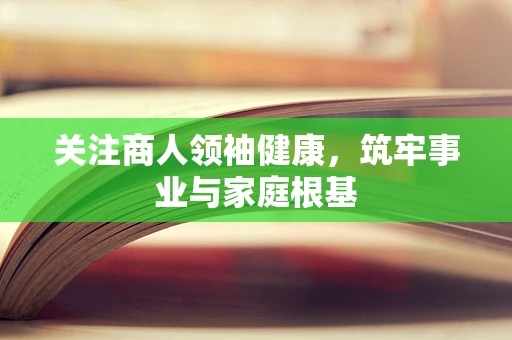 关注商人领袖健康，筑牢事业与家庭根基