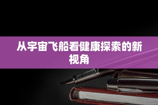 从宇宙飞船看健康探索的新视角